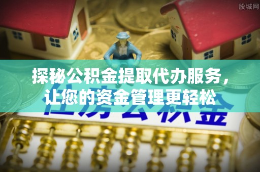 涿鹿探秘公积金提取代办服务，让您的资金管理更轻松
