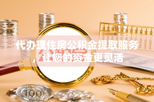 梁子湖代办理住房公积金提取服务，让您的资金更灵活