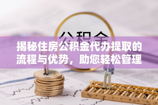 车城揭秘住房公积金代办提取的流程与优势，助您轻松管理资金