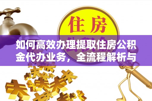 车城如何高效办理提取住房公积金代办业务，全流程解析与实用建议