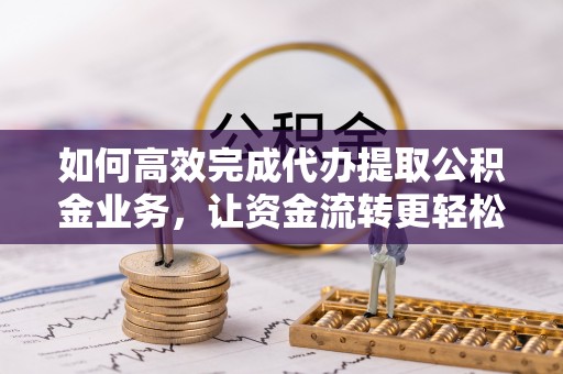 达川如何高效完成代办提取公积金业务，让资金流转更轻松