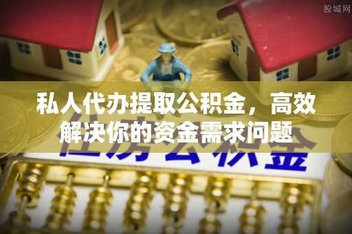 达川私人代办提取公积金，高效解决你的资金需求问题