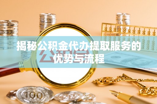 梓潼揭秘公积金代办提取服务的优势与流程