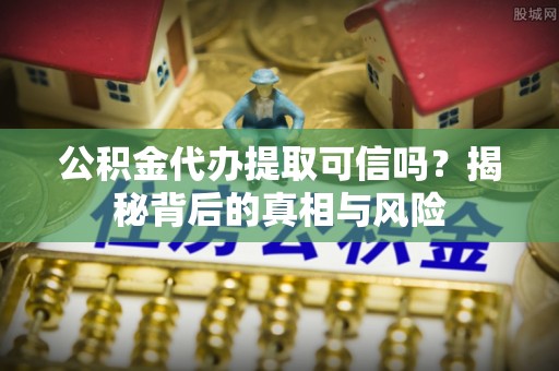 福兴公积金代办提取可信吗？揭秘背后的真相与风险