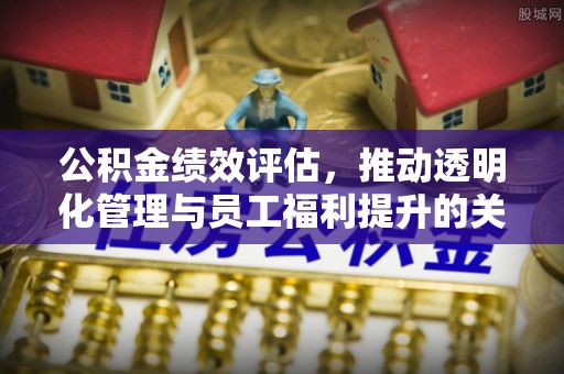 绿岛公积金绩效评估，推动透明化管理与员工福利提升的关键