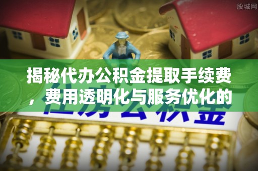 绿岛揭秘代办公积金提取手续费，费用透明化与服务优化的关键