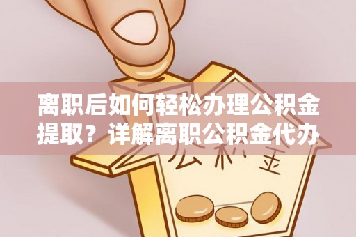 车城离职后如何轻松办理公积金提取？详解离职公积金代办提取流程
