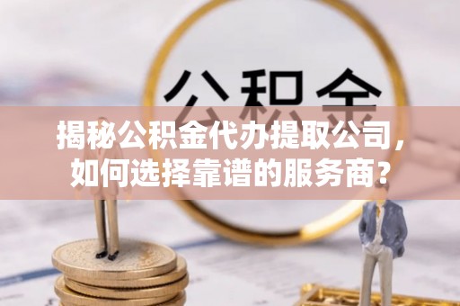 大武揭秘公积金代办提取公司，如何选择靠谱的服务商？