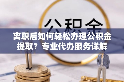 南朗离职后如何轻松办理公积金提取？专业代办服务详解