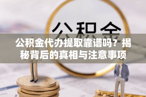 乐业公积金代办提取靠谱吗？揭秘背后的真相与注意事项