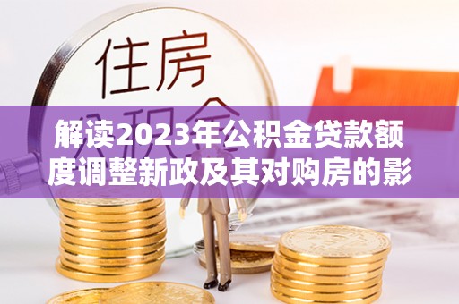 南朗解读2023年公积金贷款额度调整新政及其对购房的影响