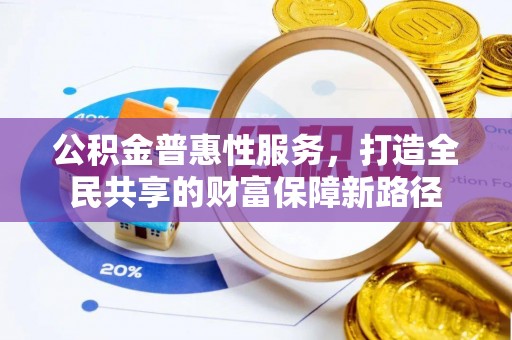 乐业公积金普惠性服务，打造全民共享的财富保障新路径