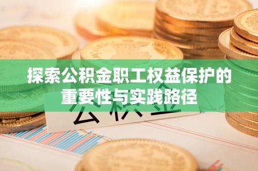 乐业探索公积金职工权益保护的重要性与实践路径