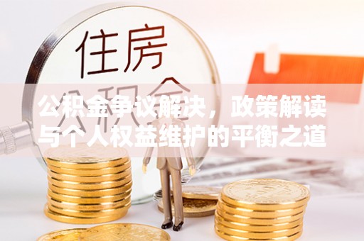 福兴公积金争议解决，政策解读与个人权益维护的平衡之道