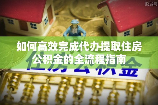福兴如何高效完成代办提取住房公积金的全流程指南