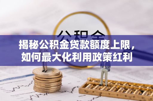 聂荣揭秘公积金贷款额度上限，如何最大化利用政策红利