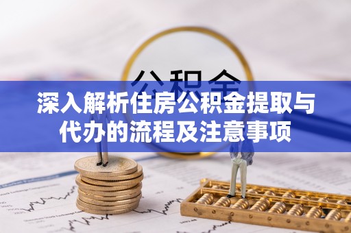 聂荣深入解析住房公积金提取与代办的流程及注意事项