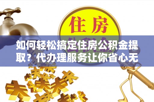无锡如何轻松搞定住房公积金提取？代办理服务让你省心无忧