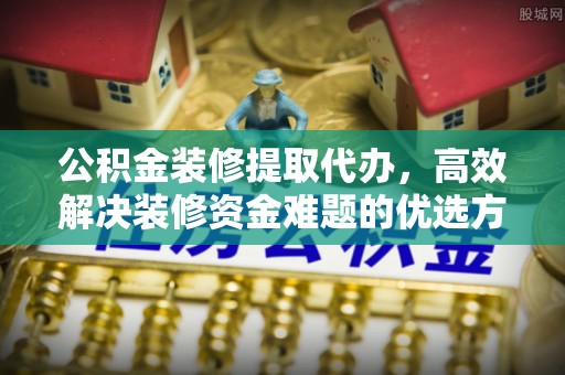无锡公积金装修提取代办，高效解决装修资金难题的优选方案