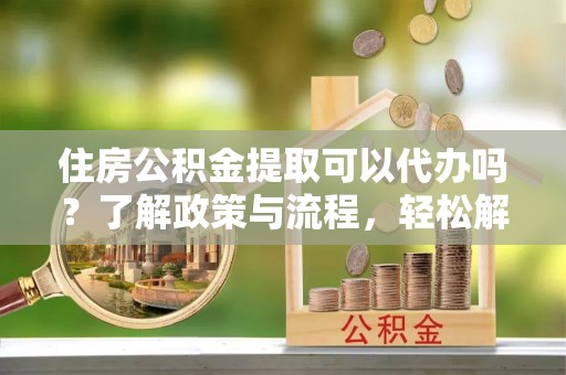 无锡住房公积金提取可以代办吗？了解政策与流程，轻松解决疑惑