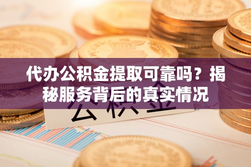 无锡代办公积金提取可靠吗？揭秘服务背后的真实情况