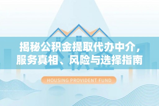 昆山揭秘公积金提取代办中介，服务真相、风险与选择指南