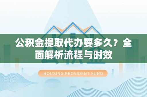 昆山公积金提取代办要多久？全面解析流程与时效