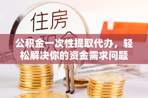 支付公积金一次性提取代办，轻松解决你的资金需求问题
