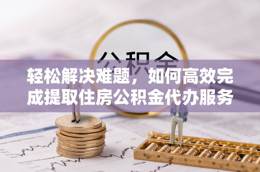 支付轻松解决难题，如何高效完成提取住房公积金代办服务
