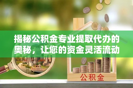 昆山揭秘公积金专业提取代办的奥秘，让您的资金灵活流动