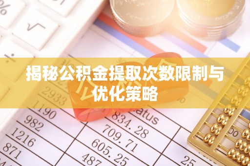 怀安揭秘公积金提取次数限制与优化策略