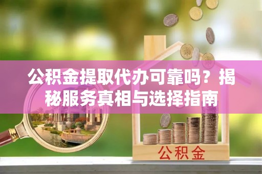 怀安公积金提取代办可靠吗？揭秘服务真相与选择指南