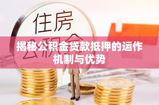 怀安揭秘公积金贷款抵押的运作机制与优势