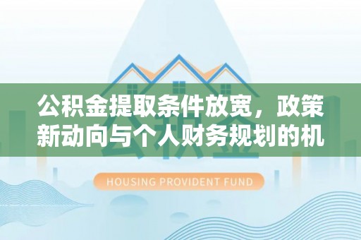 怀安公积金提取条件放宽，政策新动向与个人财务规划的机遇