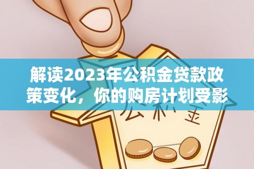 怀安解读2023年公积金贷款政策变化，你的购房计划受影响了吗？