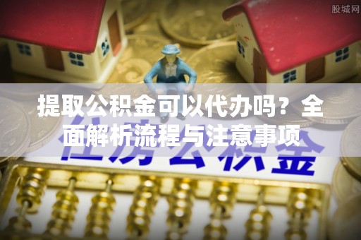内黄提取公积金可以代办吗？全面解析流程与注意事项