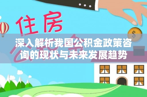 南朗深入解析我国公积金政策咨询的现状与未来发展趋势