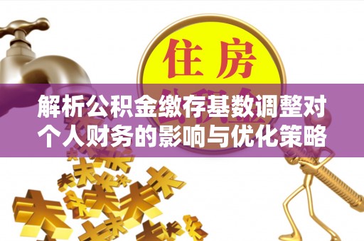 石家庄解析公积金缴存基数调整对个人财务的影响与优化策略
