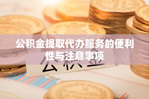 乐平公积金提取代办服务的便利性与注意事项