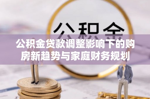 石家庄公积金贷款调整影响下的购房新趋势与家庭财务规划