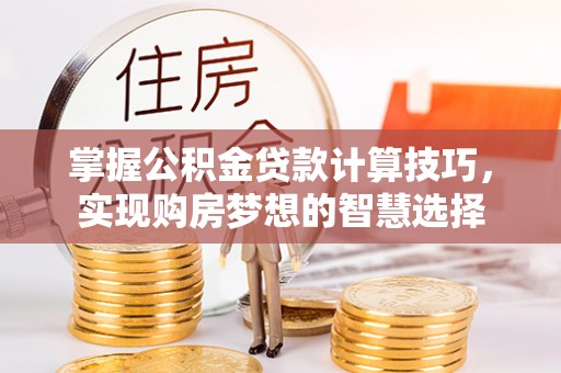 石家庄掌握公积金贷款计算技巧，实现购房梦想的智慧选择