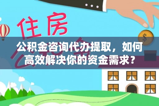 乐平公积金咨询代办提取，如何高效解决你的资金需求？