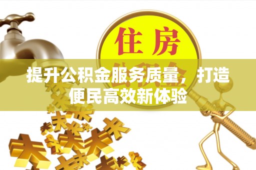 乐平提升公积金服务质量，打造便民高效新体验