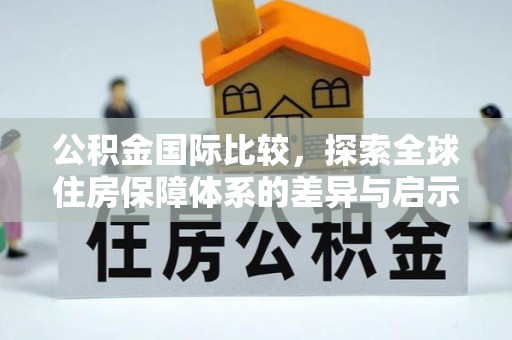 乐平公积金国际比较，探索全球住房保障体系的差异与启示