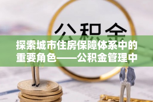 番禺探索城市住房保障体系中的重要角色——公积金管理中心