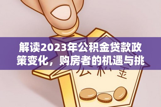 献县解读2023年公积金贷款政策变化，购房者的机遇与挑战