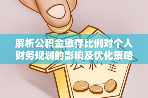余江解析公积金缴存比例对个人财务规划的影响及优化策略