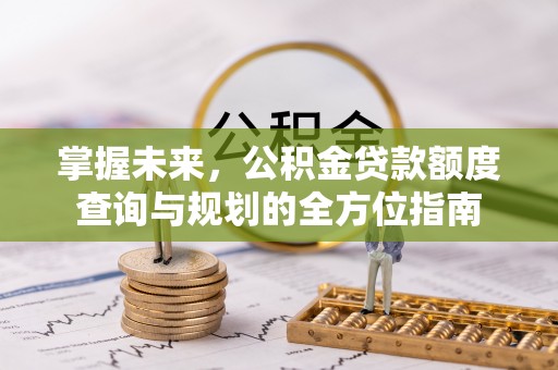 余江掌握未来，公积金贷款额度查询与规划的全方位指南