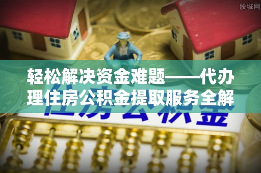 余江轻松解决资金难题——代办理住房公积金提取服务全解析