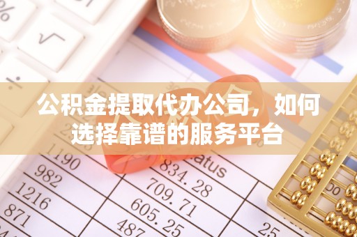 东丰公积金提取代办公司，如何选择靠谱的服务平台